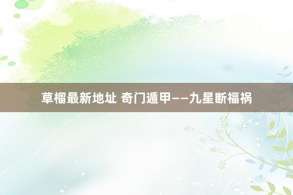 草榴最新地址 奇门遁甲——九星断福祸