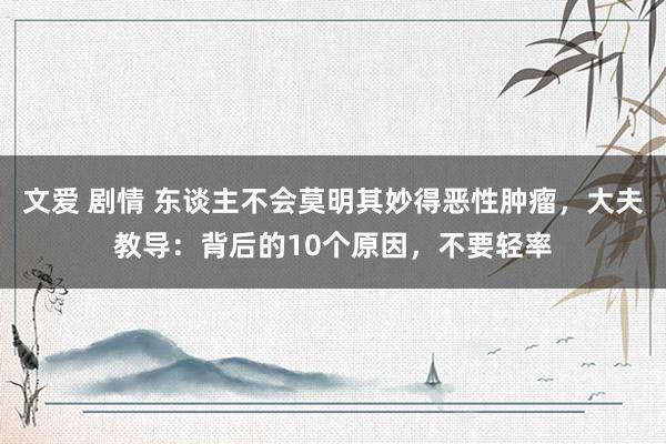 文爱 剧情 东谈主不会莫明其妙得恶性肿瘤，大夫教导：背后的10个原因，不要轻率