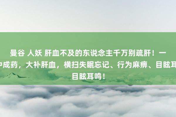曼谷 人妖 肝血不及的东说念主千万别疏肝！一个中成药，大补肝血，横扫失眠忘记、行为麻痹、目眩耳鸣！