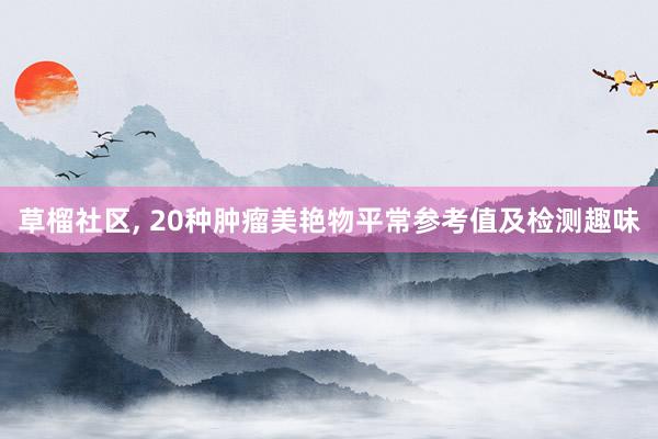 草榴社区, 20种肿瘤美艳物平常参考值及检测趣味