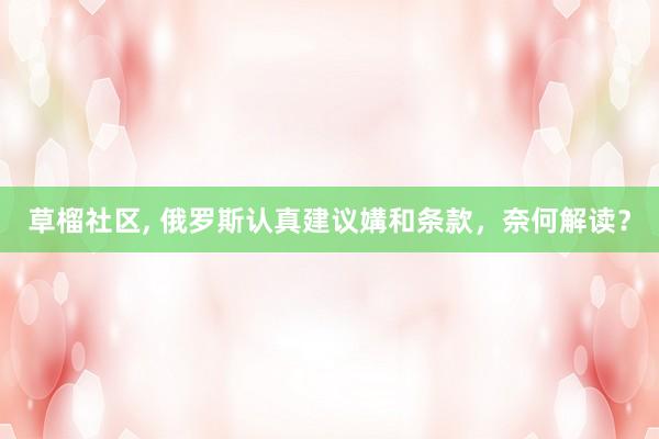 草榴社区， 俄罗斯认真建议媾和条款，奈何解读？
