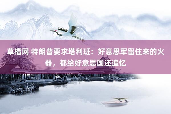 草榴网 特朗普要求塔利班：好意思军留住来的火器，都给好意思国还追忆