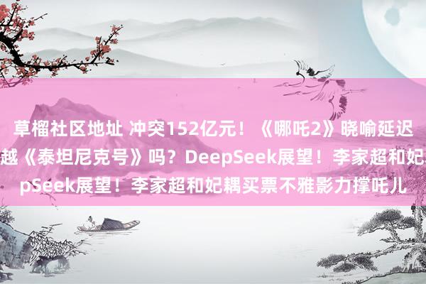 草榴社区地址 冲突152亿元！《哪吒2》晓喻延迟上映至4月30日，能跨越《泰坦尼克号》吗？DeepSeek展望！李家超和妃耦买票不雅影力撑吒儿