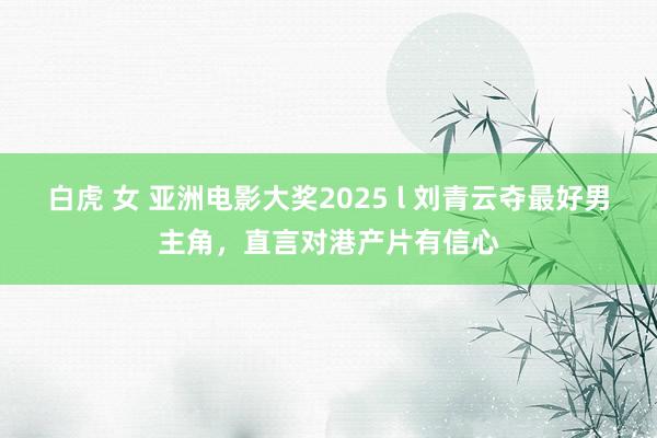 白虎 女 亚洲电影大奖2025 l 刘青云夺最好男主角，直言对港产片有信心
